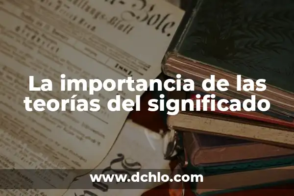 El significado de detalladamente y su importancia 6 La importancia de las teorías del significado