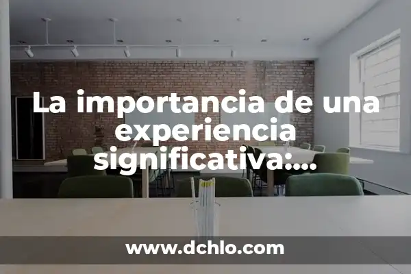 Experiencias Significativas de Aula Integrada: Diseñando Ambientes de Aprendizaje Rico y Dinámico 8 La importancia de una experiencia significativa: Transformando vidas a través del aprendizaje