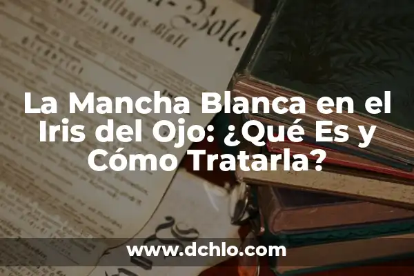 La Mancha Blanca en el Iris del Ojo: ¿Qué Es y Cómo Tratarla?