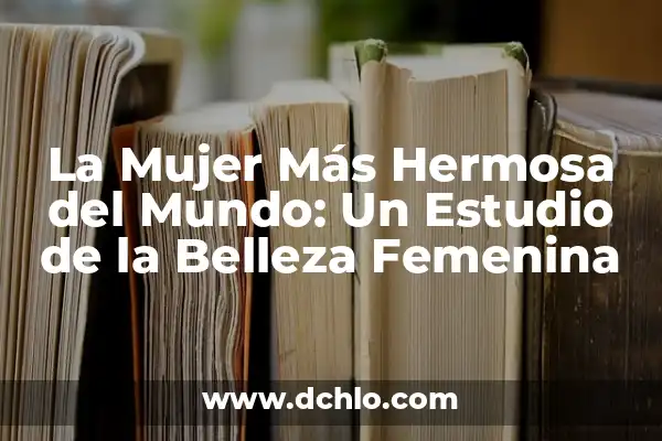 La Mujer Más Hermosa del Mundo: Una Exploración del Estándar de Belleza Femenina 3 La Mujer Más Hermosa del Mundo: Un Estudio de la Belleza Femenina