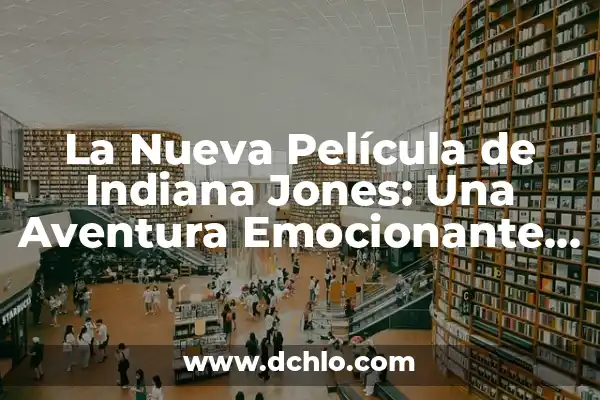 La Nueva Película de Indiana Jones: Una Aventura Emocionante para los Fanáticos de la Saga