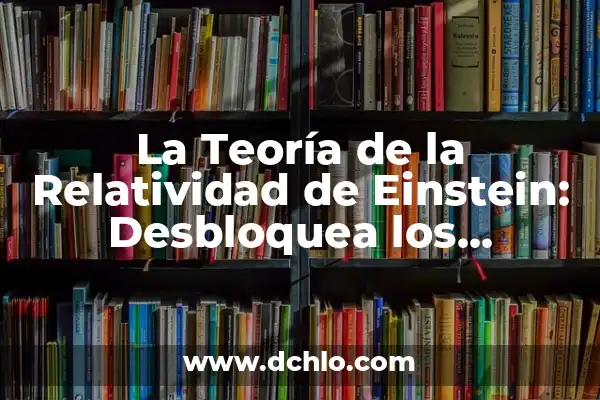 ¿Qué es la Teoría de la Relatividad de Einstein? 7 La Teoría de la Relatividad de Einstein: Desbloquea los Secretos del Universo