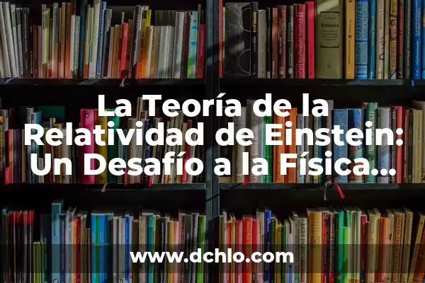 La Teoría de la Relatividad de Einstein: Desbloquea los Secretos del Universo 7 La Teoría de la Relatividad de Einstein: Un Desafío a la Física Clásica