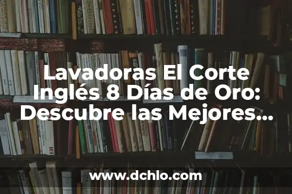 El Corte Inglés días de apertura: Horarios y tiendas 7 Lavadoras El Corte Inglés 8 Días de Oro: Descubre las Mejores Ofertas