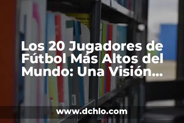 Parejas de las Campeonas del Mundo: Una Visión Detallada 6 Los 20 Jugadores de Fútbol Más Altos del Mundo: Una Visión Detallada