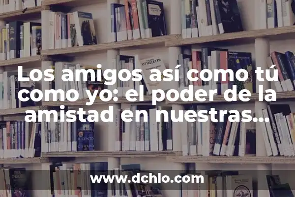 El Significado de la Sustracción en Nuestras Vidas Diarias 3 Los amigos así como tú como yo: el poder de la amistad en nuestras vidas