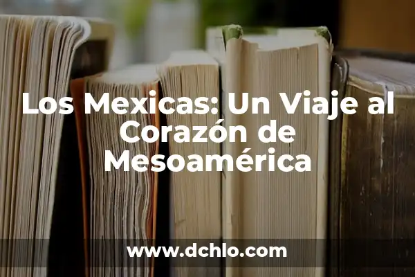 El Origen y el Significado del Nombre Saf 3 Los Mexicas: Un Viaje al Corazón de Mesoamérica