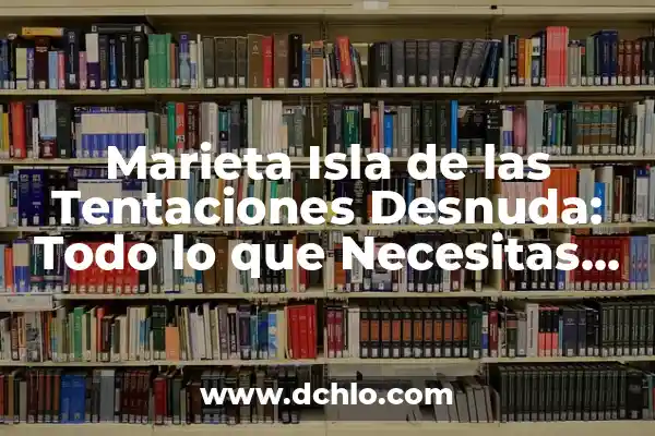 El Significado de la Vida Gitana 6 Marieta Isla de las Tentaciones Desnuda: Todo lo que Necesitas Saber