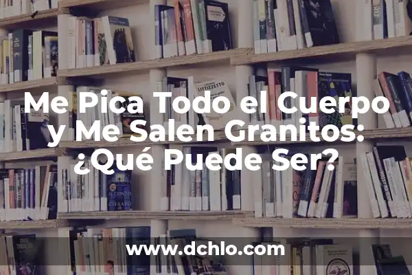 ¿Por qué me salen ronchas en el cuerpo y luego desaparecen? 5 Me Pica Todo el Cuerpo y Me Salen Granitos: ¿Qué Puede Ser?