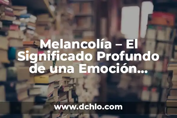 Melcocha o Melancolía: Un Viaje al Corazón de la Emoción 7 Melancolía – El Significado Profundo de una Emoción Compleja