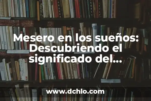 Significado de Sonhos: Descubriendo el Mundo de los Sueños 5 Mesero en los sueños: Descubriendo el significado del camarero en tu subconsciente