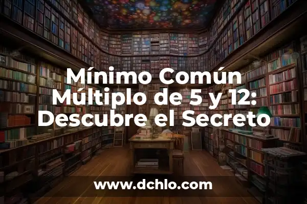 Cual es el Mínimo Común Múltiplo (MCM) - Definición y Ejemplos 5 Mínimo Común Múltiplo de 5 y 12: Descubre el Secreto