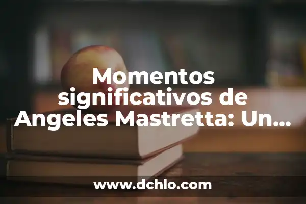 Transversal significado de un autor: Un enfoque integral a la obra literaria 7 Momentos significativos de Angeles Mastretta: Un viaje a través de su obra literaria