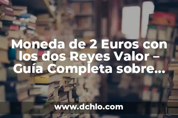 Como Hacer Moneda 3 Moneda de 2 Euros con los dos Reyes Valor – Guía Completa sobre su Historia y Significado