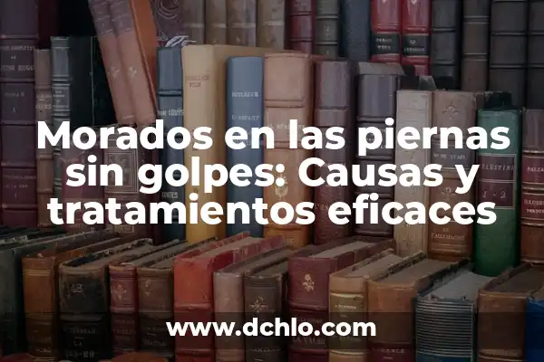 Enrojecimiento de la parte baja de las piernas: Causas y Tratamientos 4 Morados en las piernas sin golpes: Causas y tratamientos eficaces