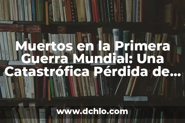 Muertos en la Primera Guerra Mundial: Una Catastrófica Pérdida de Vidas