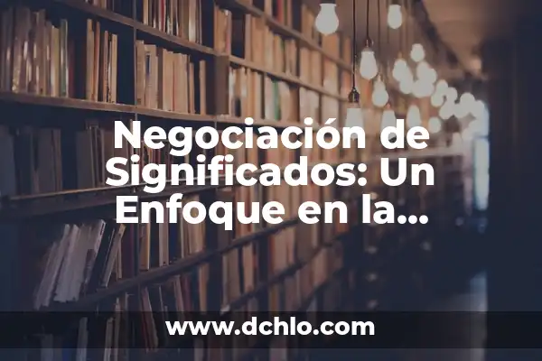 Intercambio de significados: El arte de la comunicación efectiva 7 Negociación de Significados: Un Enfoque en la Comunicación Efectiva