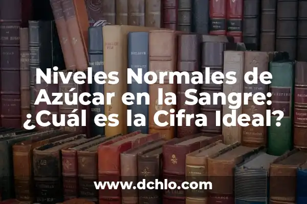 Nivel Óptimo de Azúcar en Sangre: Guía Completa para una Salud Ideal 6 Niveles Normales de Azúcar en la Sangre: ¿Cuál es la Cifra Ideal?
