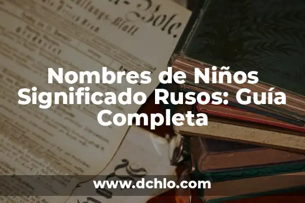 Nombres de Niños con Significado Bíblico 7 Nombres de Niños Significado Rusos: Guía Completa