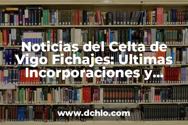 Celtas de Vigo vs Real Sociedad - Análisis y Estadísticas del Partido 4 Noticias del Celta de Vigo Fichajes: Ultimas Incorporaciones y Rumores