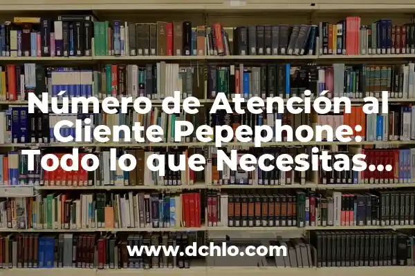 El Número de Atención al Cliente de Orange: Resolviendo Tus Dudas 6 Número de Atención al Cliente Pepephone: Todo lo que Necesitas Saber