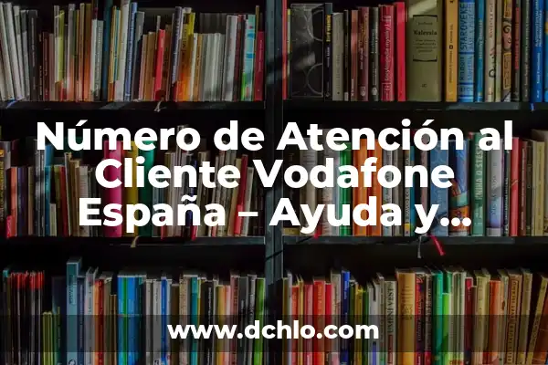 El Número de Atención al Cliente de Orange: Resolviendo Tus Dudas 7 Número de Atención al Cliente Vodafone España – Ayuda y Soporte Oficial