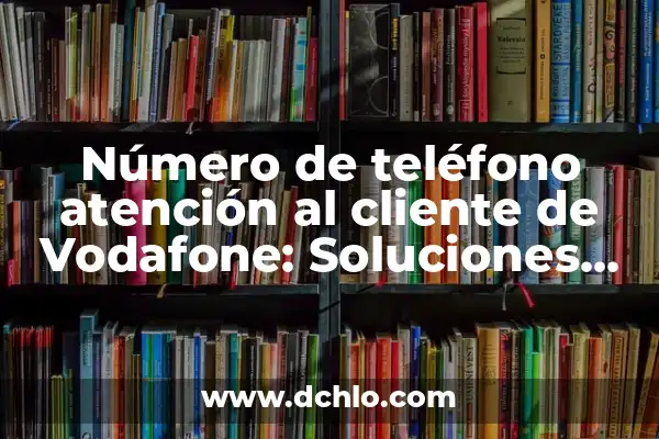 Atención al cliente de Vodafone teléfono - Soluciones y Respuestas 4 Número de teléfono atención al cliente de Vodafone: Soluciones para tus problemas