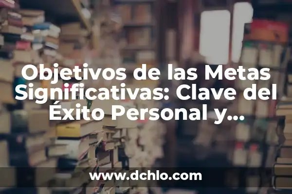 Metas de una Empresa - Definición y Estrategias 7 Objetivos de las Metas Significativas: Clave del Éxito Personal y Profesional