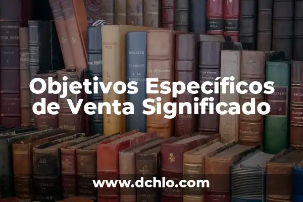 Metas de una Empresa - Definición y Estrategias 6 Objetivos Específicos de Venta Significado