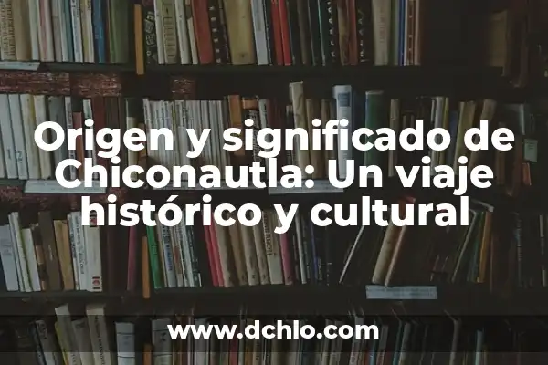 El significado del nombre Guadalcazar: Un viaje histórico y cultural 3 Origen y significado de Chiconautla: Un viaje histórico y cultural