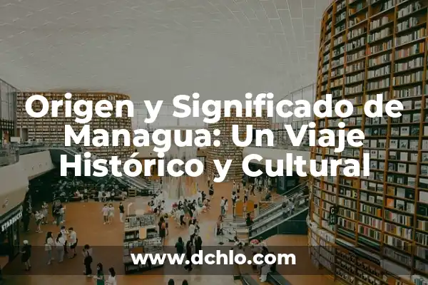 El significado del nombre Guadalcazar: Un viaje histórico y cultural 7 Origen y Significado de Managua: Un Viaje Histórico y Cultural