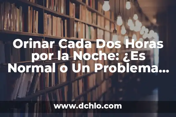 Ardor al Orinar y Orinar Muy Seguido: Causas, Síntomas y Tratamientos 7 Orinar Cada Dos Horas por la Noche: ¿Es Normal o Un Problema de Salud?