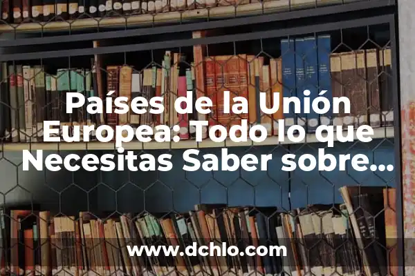 Países Miembros de la Unión Europea - Guía Completa 6 Países de la Unión Europea: Todo lo que Necesitas Saber sobre los 27 Miembros