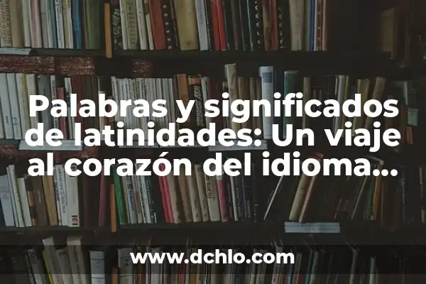 Idioma Significado de la Palabra: Un Viaje al Corazón del Lenguaje 7 Palabras y significados de latinidades: Un viaje al corazón del idioma que dio vida a muchos más
