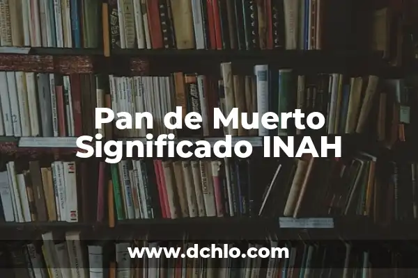 Significado Día de Muertos Pan: Un Símbolo de Tradición y Vida 3 Pan de Muerto Significado INAH