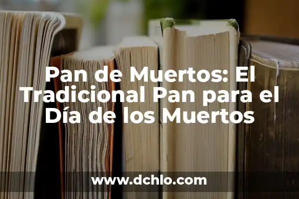 Significado Día de Muertos Pan: Un Símbolo de Tradición y Vida 6 Pan de Muertos: El Tradicional Pan para el Día de los Muertos