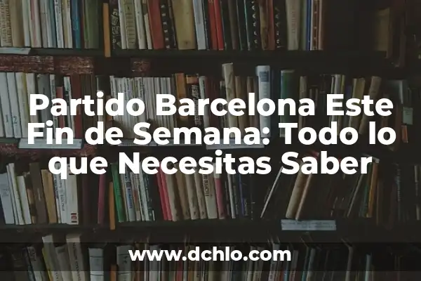 ¿Qué Hacer Este Fin de Semana en Castellón? Ideas y Actividades 5 Partido Barcelona Este Fin de Semana: Todo lo que Necesitas Saber