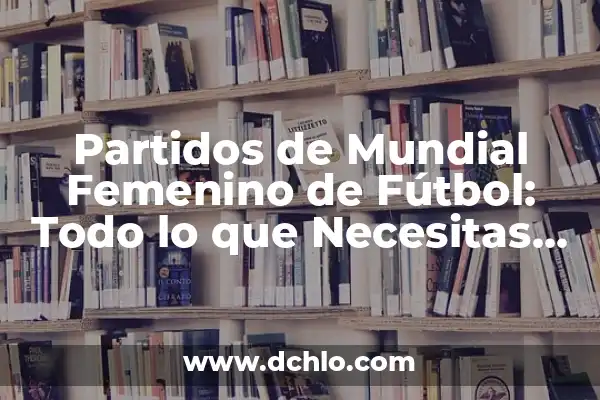 Cuándo Empieza el Mundial de Fútbol Femenino 2023 - Todo lo que Necesitas Saber 5 Partidos de Mundial Femenino de Fútbol: Todo lo que Necesitas Saber