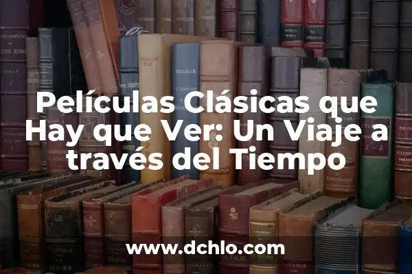 Las 10 Mejores Películas de Viajes en el Tiempo que Debes Ver 5 Películas Clásicas que Hay que Ver: Un Viaje a través del Tiempo
