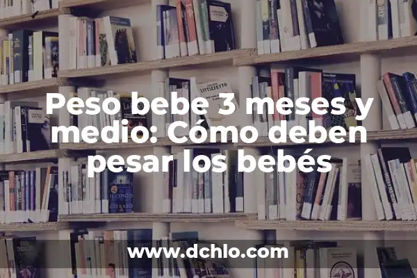 Cuánto Son 1000 Calorías en Kilos: Guía Definitiva 3 Peso bebe 3 meses y medio: Cómo deben pesar los bebés