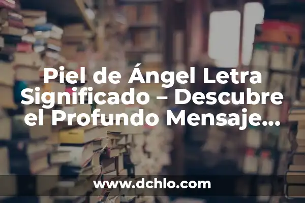 Mensaje Significativo de una Canción 6 Piel de Ángel Letra Significado – Descubre el Profundo Mensaje detrás de esta Canción
