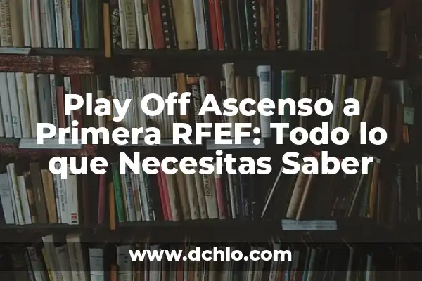 La Infancia: Un Viaje al Significado de la Palabra y su Importancia 4 Play Off Ascenso a Primera RFEF: Todo lo que Necesitas Saber