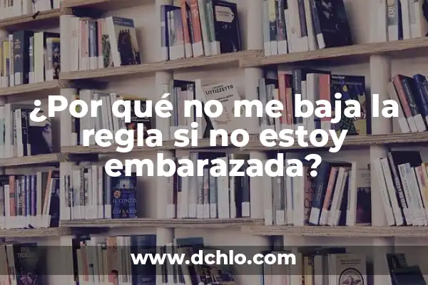 ¿Cómo Saber si No Estoy Embarazada? Guía Completa y Fiable 8 ¿Por qué no me baja la regla si no estoy embarazada?