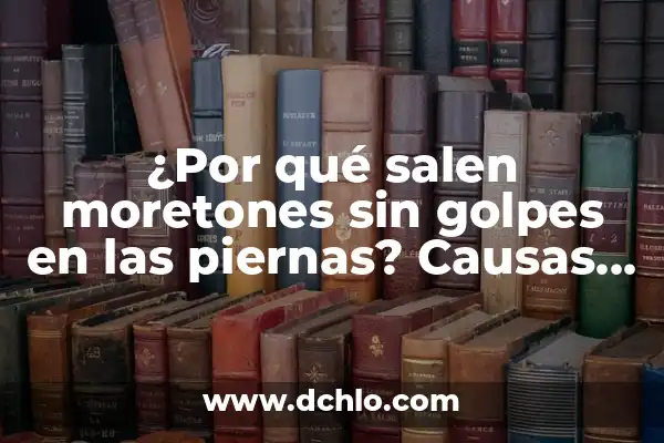 Enrojecimiento de la parte baja de las piernas: Causas y Tratamientos 5 ¿Por qué salen moretones sin golpes en las piernas? Causas y soluciones