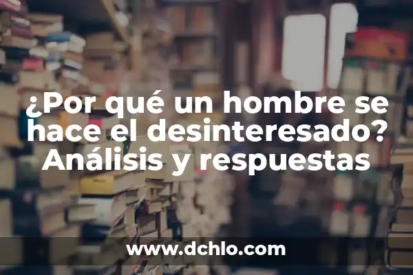 Preguntas y Respuestas de Cultura General: Guía Definitiva 7 ¿Por qué un hombre se hace el desinteresado? Análisis y respuestas