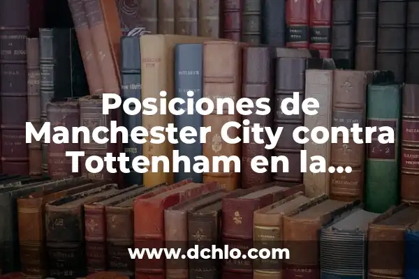 27 Años de Edad: Un Análisis Profundo 6 Posiciones de Manchester City contra Tottenham en la Premier League
