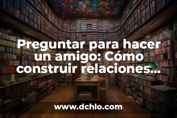 100 Preguntas para Hacer a Tus Amigos que debes Preguntar 7 Preguntar para hacer un amigo: Cómo construir relaciones sólidas mediante preguntas