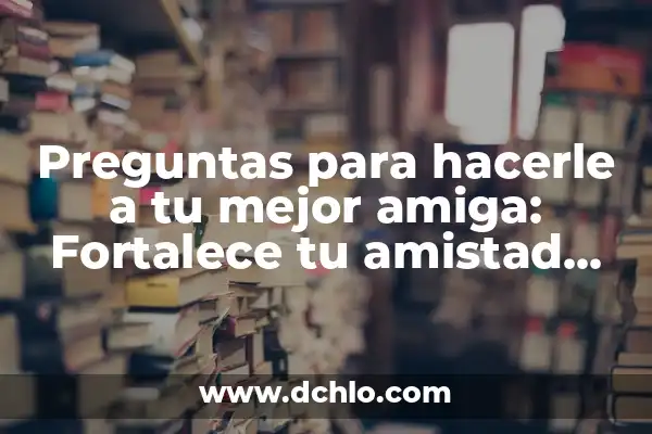 Preguntas para hacer a una amiga: fortalecer la amistad y crear momentos inolvidables 4 Preguntas para hacerle a tu mejor amiga: Fortalece tu amistad con estos temas de conversación
