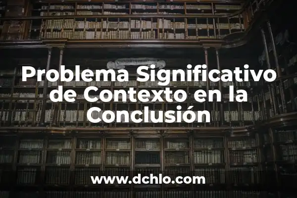 Cómo hacer una introducción y conclusión de un trabajo 3 Problema Significativo de Contexto en la Conclusión