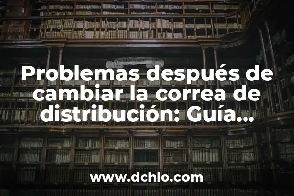 Problemas después de cambiar la correa de distribución: Guía completa